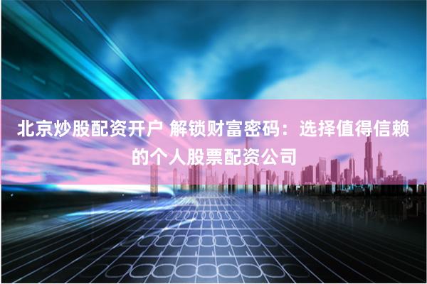 北京炒股配资开户 解锁财富密码：选择值得信赖的个人股票配资公司
