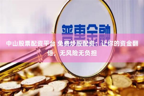 中山股票配资平台 免费炒股配资：让你的资金翻倍，无风险无负担