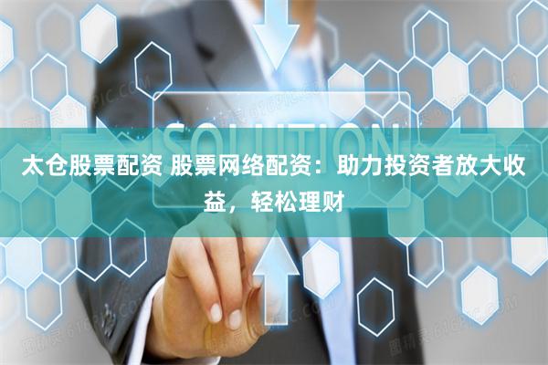 太仓股票配资 股票网络配资：助力投资者放大收益，轻松理财