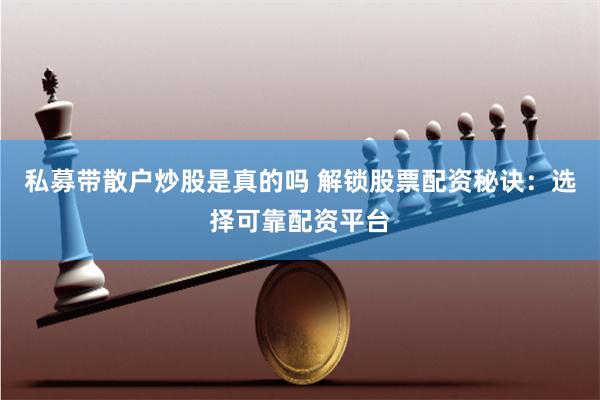 私募带散户炒股是真的吗 解锁股票配资秘诀：选择可靠配资平台