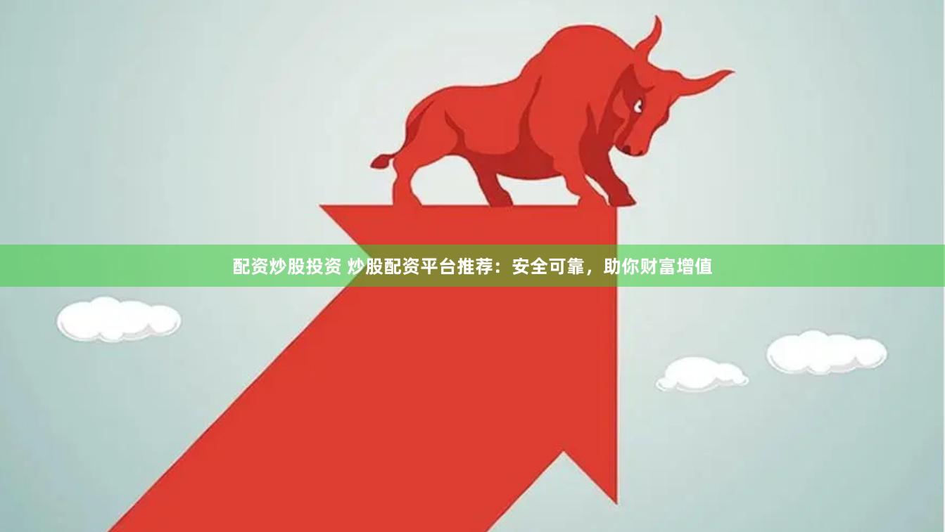 配资炒股投资 炒股配资平台推荐：安全可靠，助你财富增值