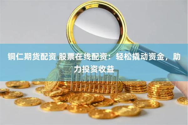 铜仁期货配资 股票在线配资：轻松撬动资金，助力投资收益