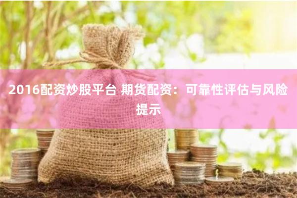 2016配资炒股平台 期货配资：可靠性评估与风险提示