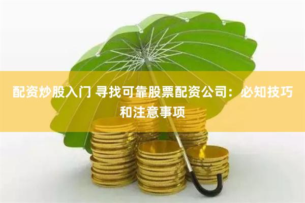 配资炒股入门 寻找可靠股票配资公司：必知技巧和注意事项