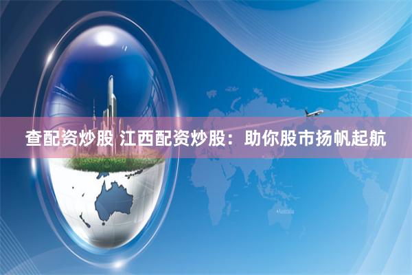 查配资炒股 江西配资炒股：助你股市扬帆起航