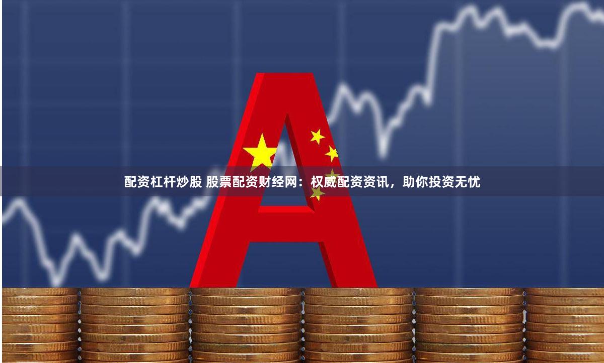 配资杠杆炒股 股票配资财经网：权威配资资讯，助你投资无忧
