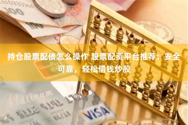 持仓股票配债怎么操作 股票配资平台推荐：安全可靠，轻松借钱炒股