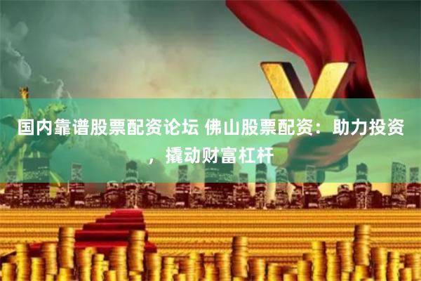国内靠谱股票配资论坛 佛山股票配资：助力投资，撬动财富杠杆
