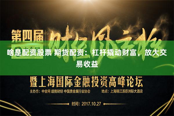 啥是配资股票 期货配资：杠杆撬动财富，放大交易收益