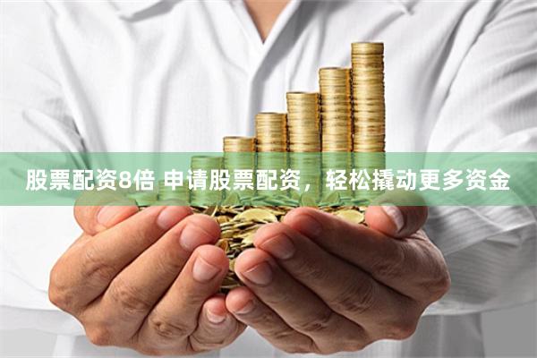 股票配资8倍 申请股票配资，轻松撬动更多资金
