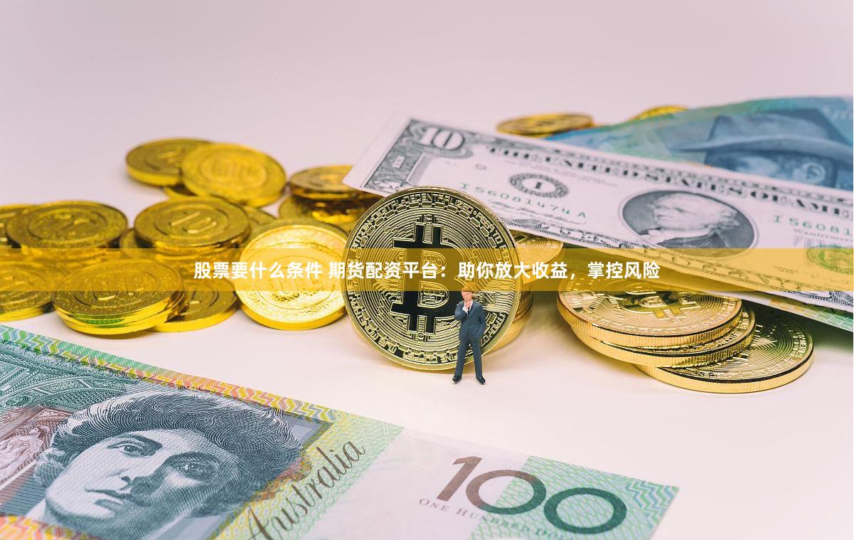 股票要什么条件 期货配资平台：助你放大收益，掌控风险