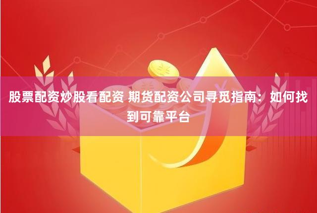 股票配资炒股看配资 期货配资公司寻觅指南：如何找到可靠平台
