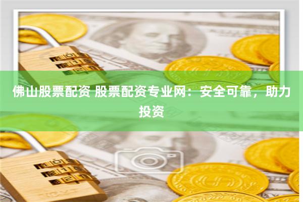 佛山股票配资 股票配资专业网：安全可靠，助力投资