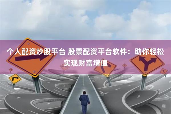 个人配资炒股平台 股票配资平台软件：助你轻松实现财富增值