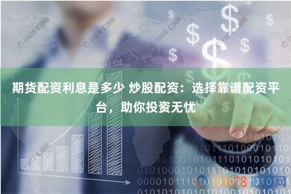 期货配资利息是多少 炒股配资：选择靠谱配资平台，助你投资无忧