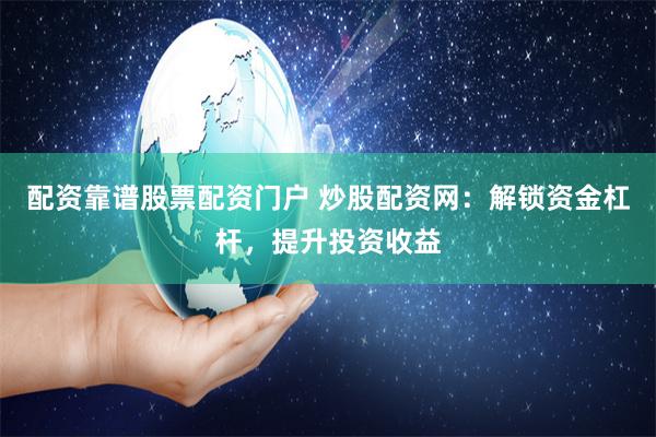 配资靠谱股票配资门户 炒股配资网：解锁资金杠杆，提升投资收益
