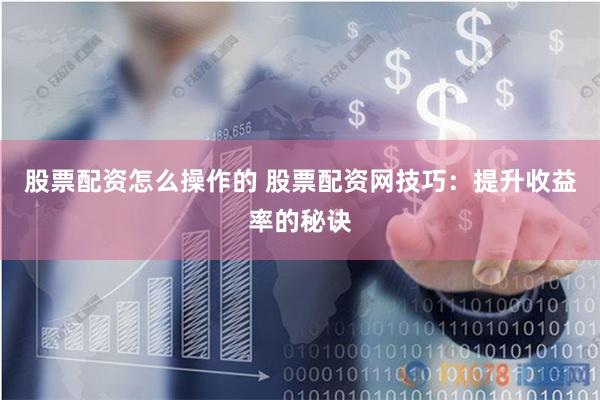 股票配资怎么操作的 股票配资网技巧：提升收益率的秘诀