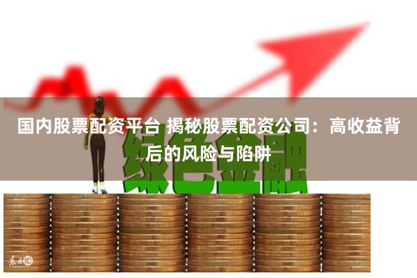 国内股票配资平台 揭秘股票配资公司：高收益背后的风险与陷阱