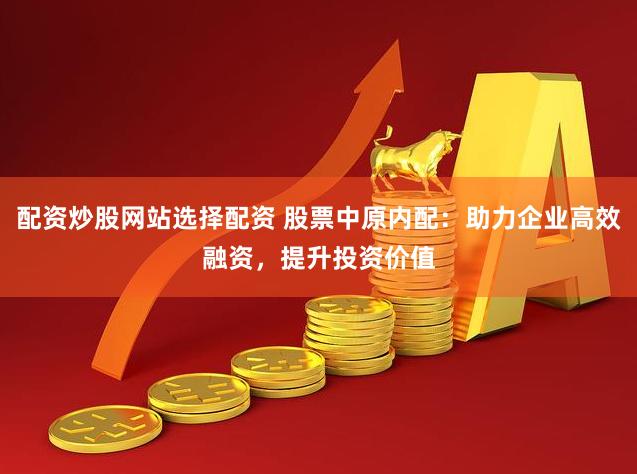 配资炒股网站选择配资 股票中原内配：助力企业高效融资，提升投资价值