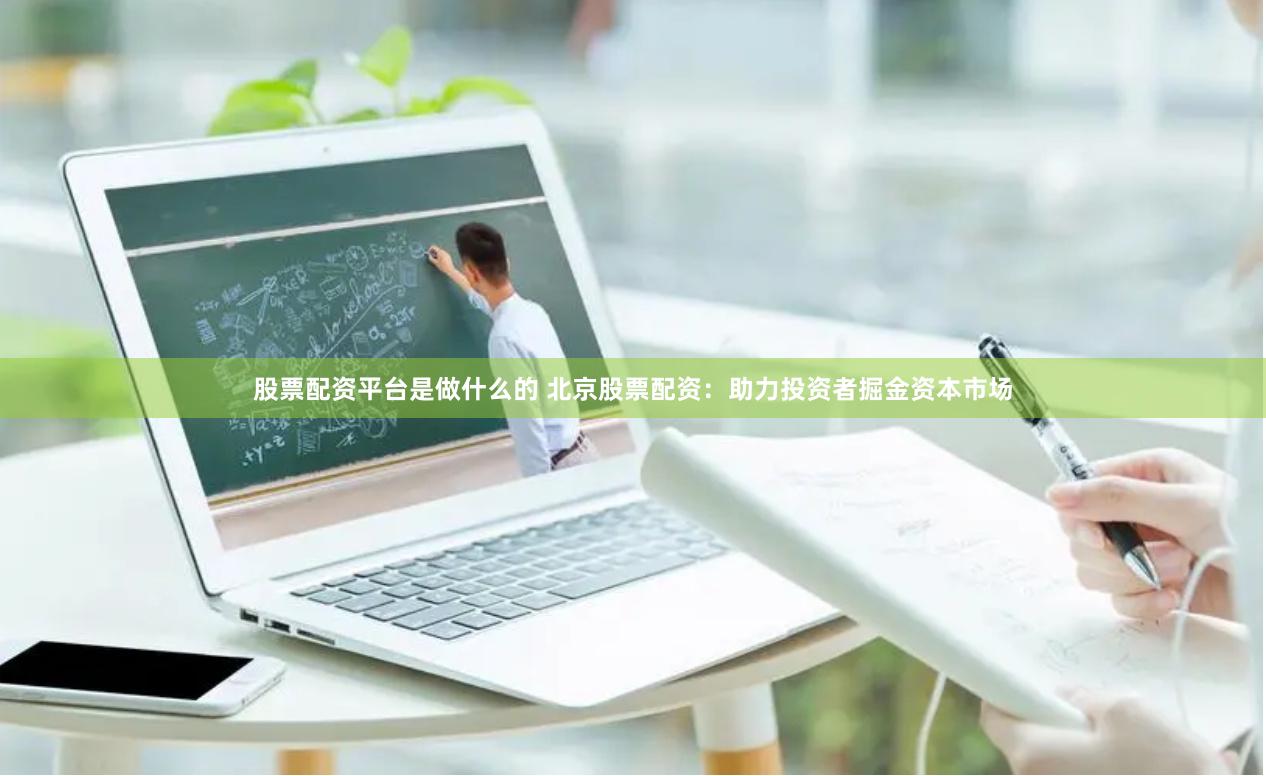 股票配资平台是做什么的 北京股票配资：助力投资者掘金资本市场