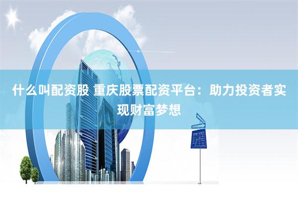 什么叫配资股 重庆股票配资平台：助力投资者实现财富梦想