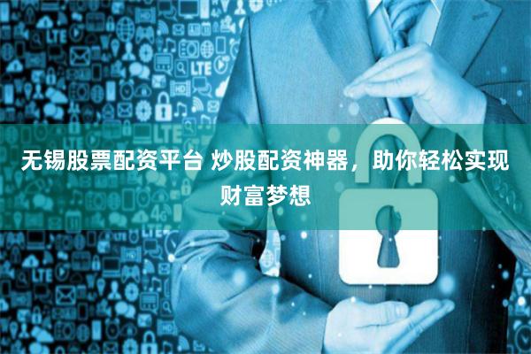 无锡股票配资平台 炒股配资神器，助你轻松实现财富梦想