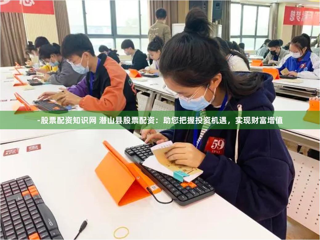 -股票配资知识网 潜山县股票配资：助您把握投资机遇，实现财富增值