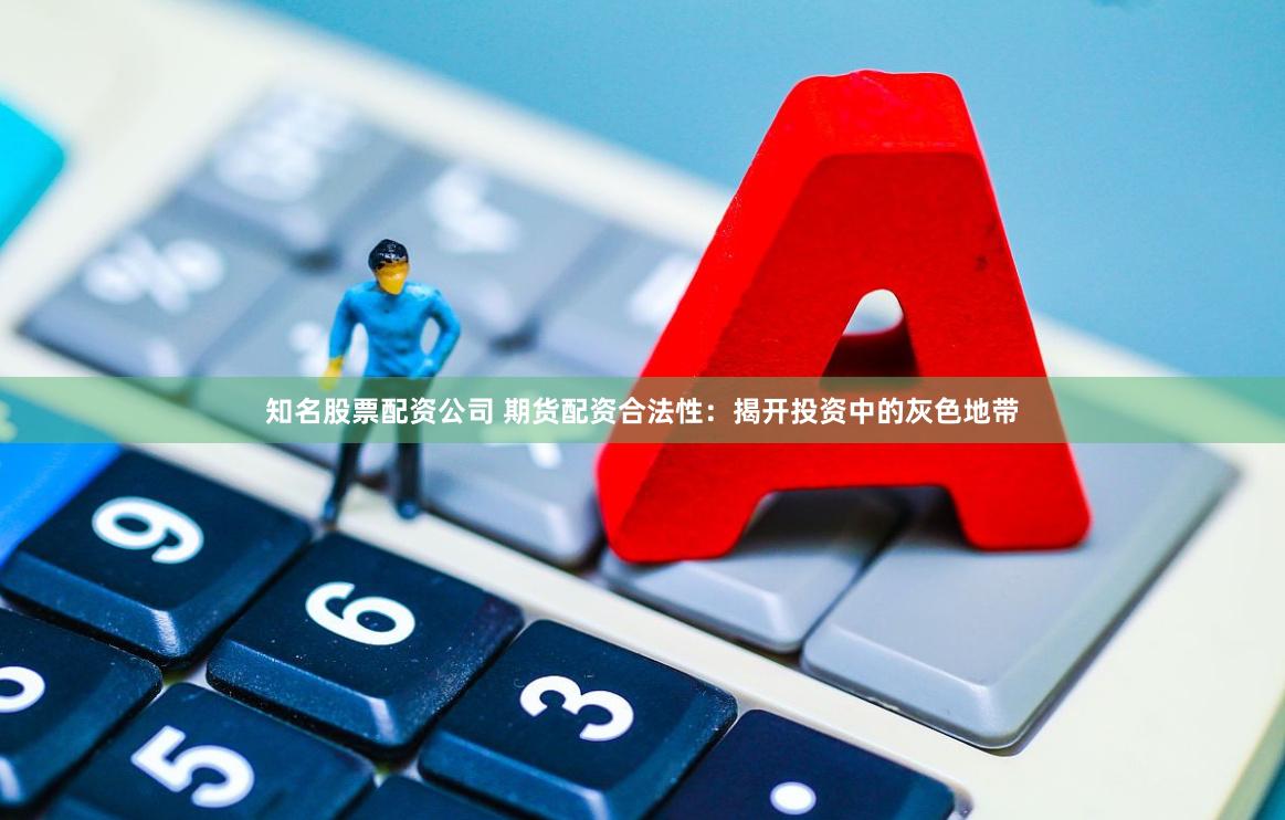 知名股票配资公司 期货配资合法性：揭开投资中的灰色地带