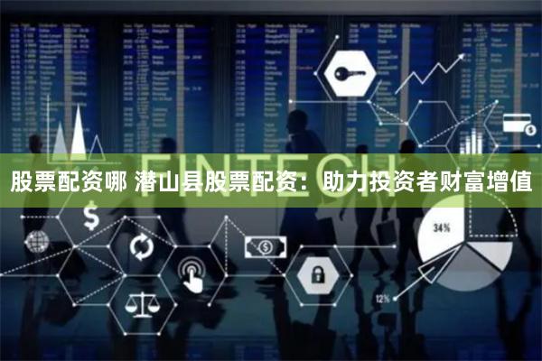 股票配资哪 潜山县股票配资：助力投资者财富增值