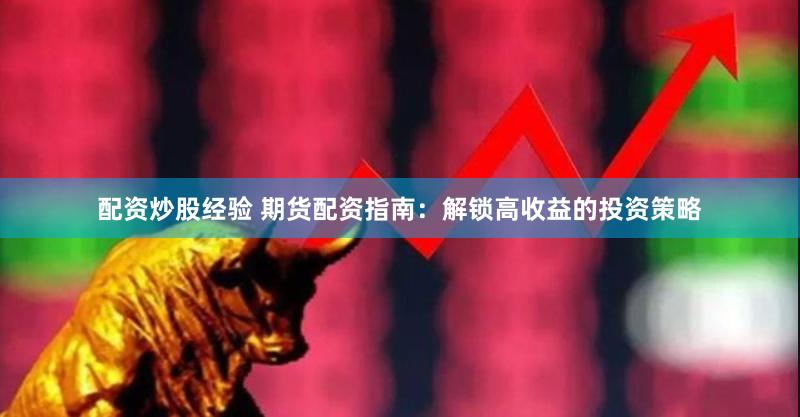 配资炒股经验 期货配资指南：解锁高收益的投资策略