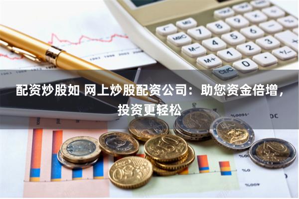 配资炒股如 网上炒股配资公司：助您资金倍增，投资更轻松