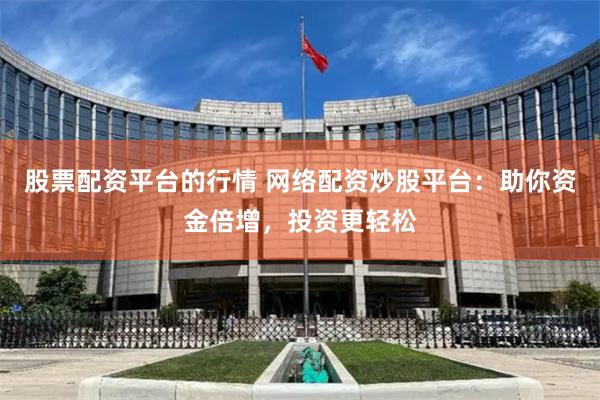 股票配资平台的行情 网络配资炒股平台：助你资金倍增，投资更轻松