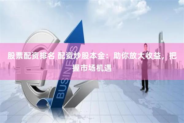 股票配资排名 配资炒股本金：助你放大收益，把握市场机遇