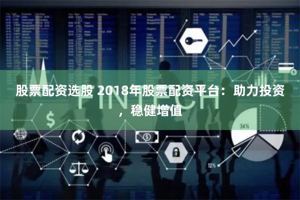 股票配资选股 2018年股票配资平台：助力投资，稳健增值