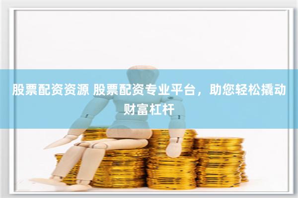 股票配资资源 股票配资专业平台，助您轻松撬动财富杠杆