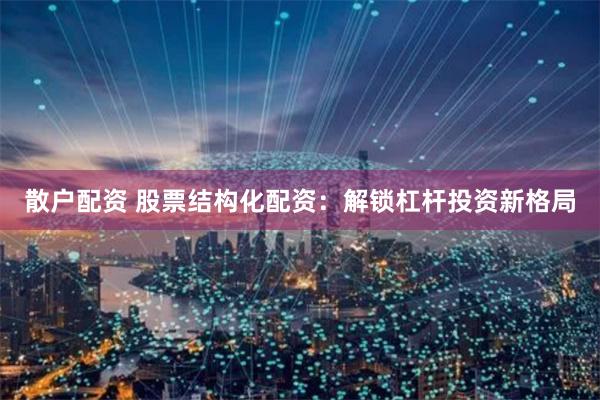 散户配资 股票结构化配资：解锁杠杆投资新格局