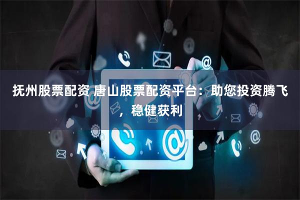 抚州股票配资 唐山股票配资平台：助您投资腾飞，稳健获利