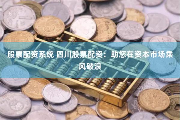股票配资系统 四川股票配资：助您在资本市场乘风破浪