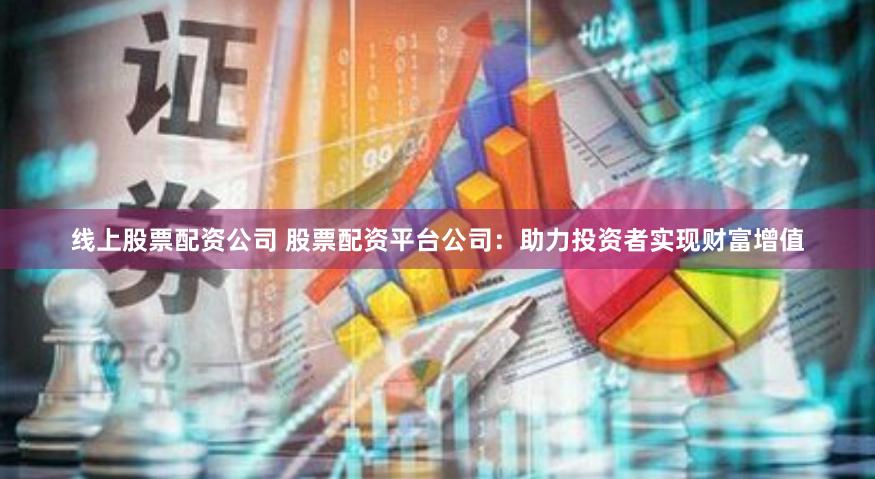 线上股票配资公司 股票配资平台公司：助力投资者实现财富增值