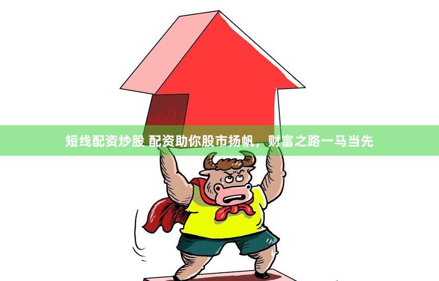 短线配资炒股 配资助你股市扬帆，财富之路一马当先