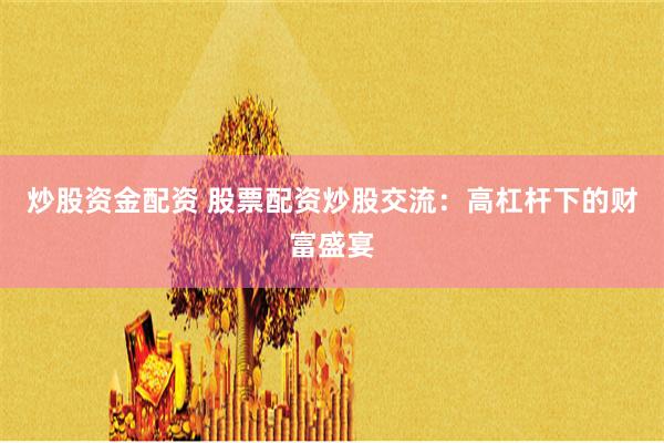 炒股资金配资 股票配资炒股交流：高杠杆下的财富盛宴