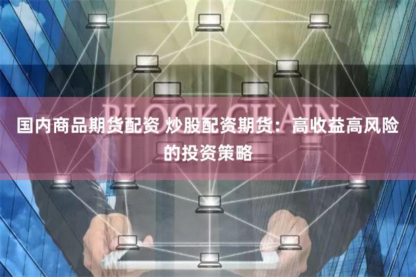 国内商品期货配资 炒股配资期货：高收益高风险的投资策略