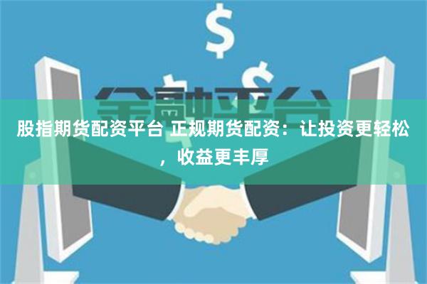 股指期货配资平台 正规期货配资：让投资更轻松，收益更丰厚