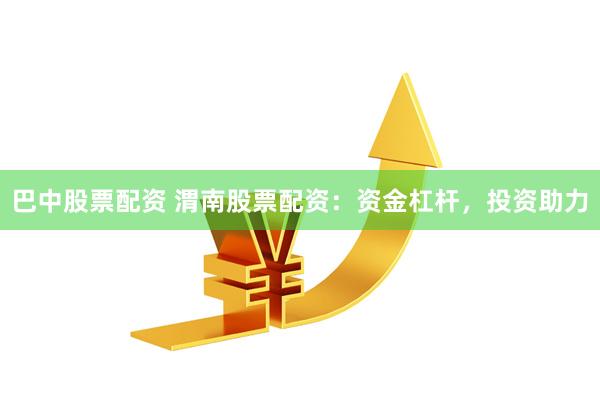 巴中股票配资 渭南股票配资：资金杠杆，投资助力