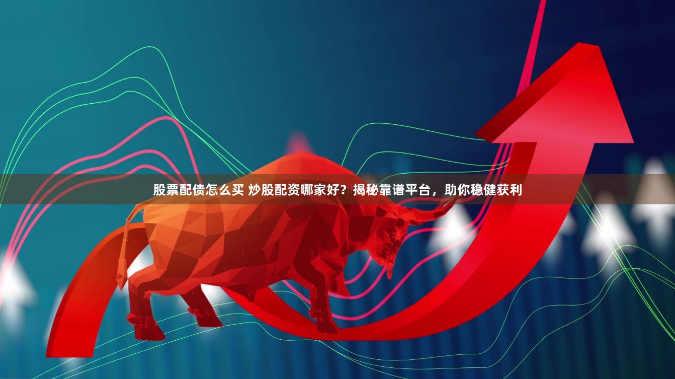 股票配债怎么买 炒股配资哪家好？揭秘靠谱平台，助你稳健获利