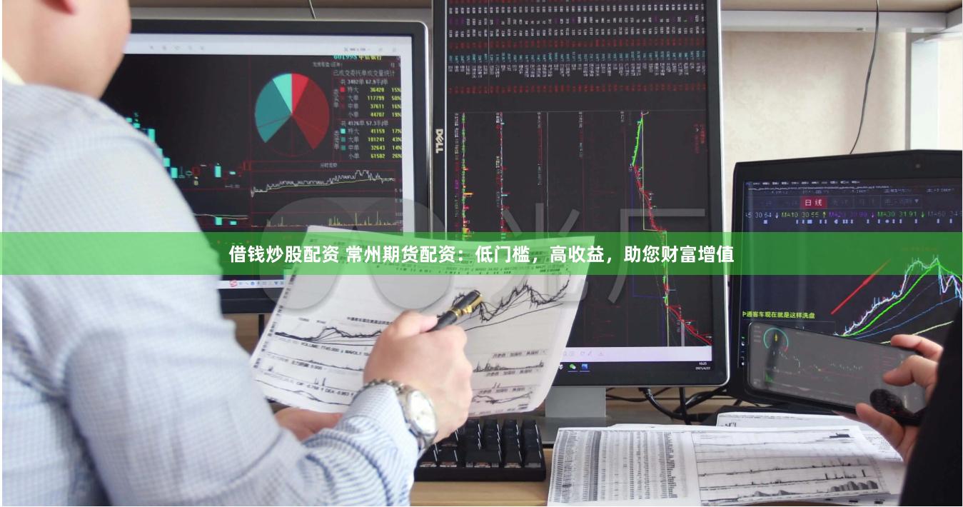 借钱炒股配资 常州期货配资：低门槛，高收益，助您财富增值