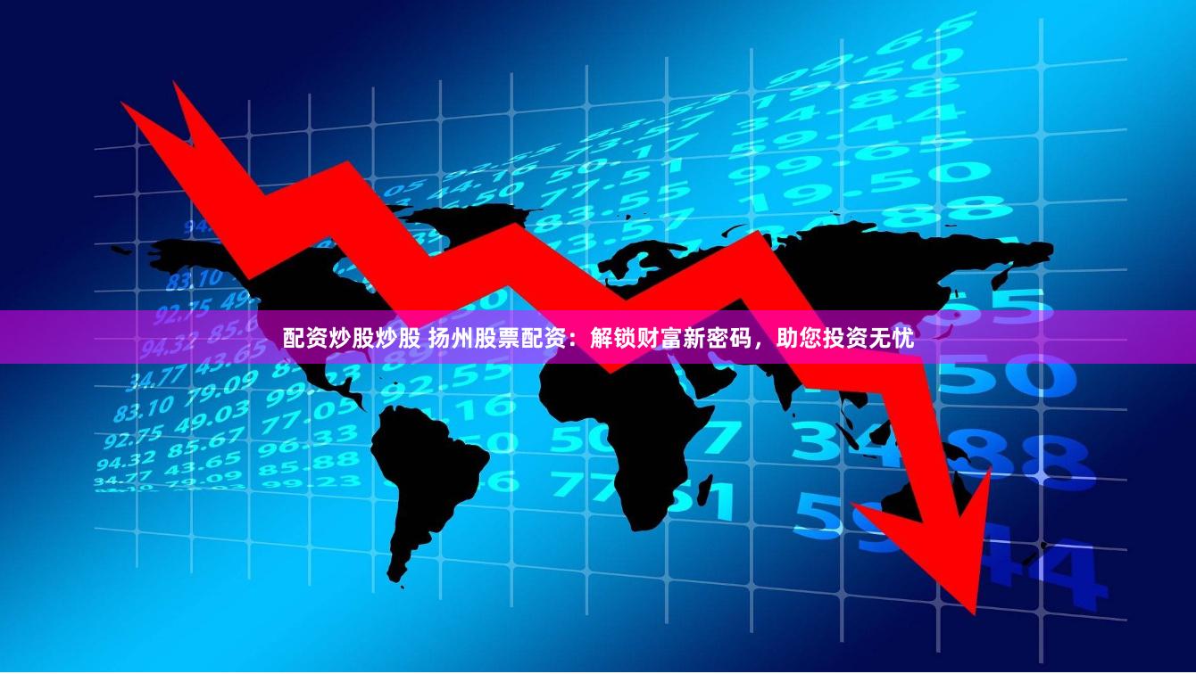 配资炒股炒股 扬州股票配资：解锁财富新密码，助您投资无忧